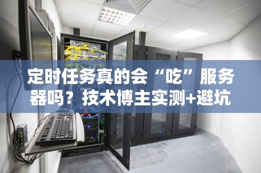 定时任务真的会“吃”服务器吗？技术博主实测+避坑指南