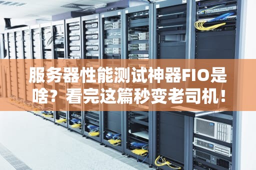 服务器性能测试神器FIO是啥？看完这篇秒变老司机！