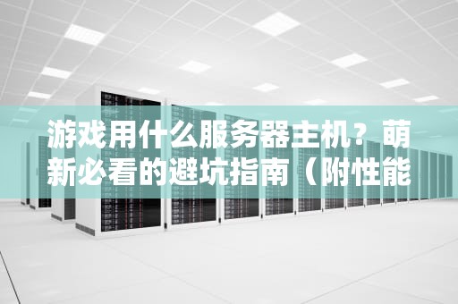 游戏用什么服务器主机？萌新必看的避坑指南（附性能实测）
