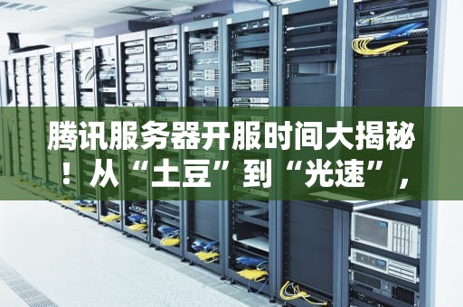 腾讯服务器开服时间大揭秘！从“土豆”到“光速”，这些梗你懂几个？