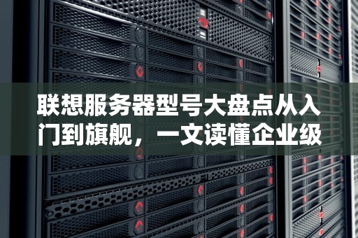 联想服务器型号大盘点从入门到旗舰，一文读懂企业级硬核装备！