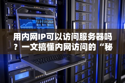 用内网IP可以访问服务器吗？一文搞懂内网访问的“秘密通道”