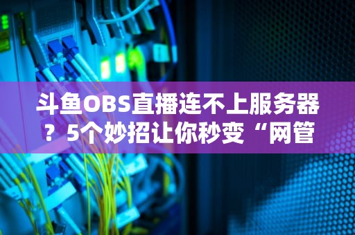 斗鱼OBS直播连不上服务器？5个妙招让你秒变“网管”大佬！