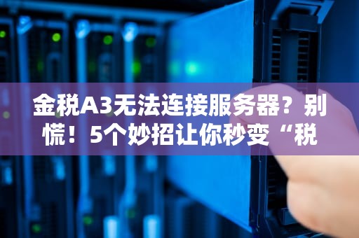 金税A3无法连接服务器？别慌！5个妙招让你秒变“税务达人”