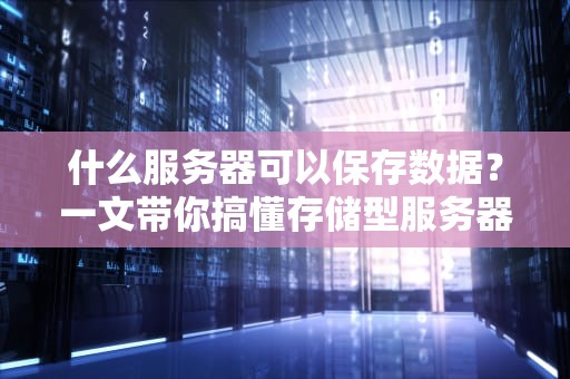 什么服务器可以保存数据？一文带你搞懂存储型服务器的秘密！