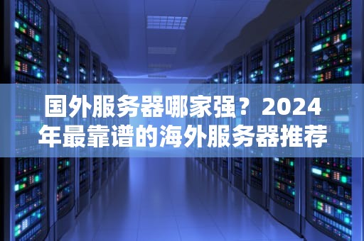 国外服务器哪家强？2024年最靠谱的海外服务器推荐指南（附避坑攻略）