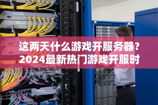 这两天什么游戏开服务器？2024最新热门游戏开服时间表+避坑指南！