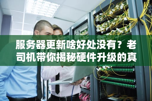 服务器更新啥好处没有？老司机带你揭秘硬件升级的真香定律！