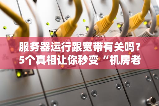 服务器运行跟宽带有关吗？5个真相让你秒变“机房老司机”！