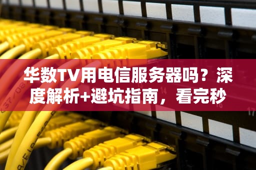 华数TV用电信服务器吗？深度解析+避坑指南，看完秒懂！