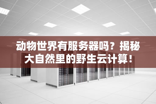 动物世界有服务器吗？揭秘大自然里的野生云计算！