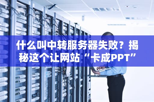 什么叫中转服务器失败？揭秘这个让网站“卡成PPT”的幕后黑手！