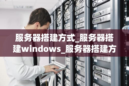 服务器搭建方式_服务器搭建windows_服务器搭建方式的全面解析