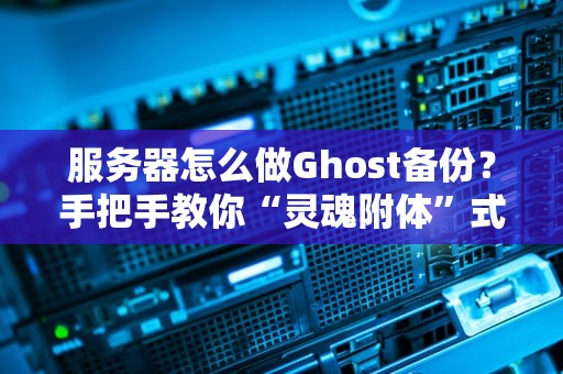 服务器怎么做Ghost备份？手把手教你“灵魂附体”式数据安全术！