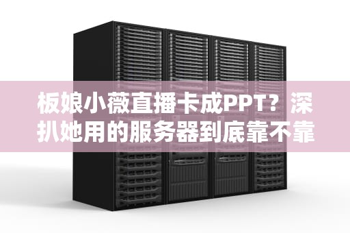 板娘小薇直播卡成PPT？深扒她用的服务器到底靠不靠谱！
