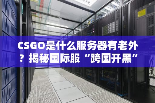 CSGO是什么服务器有老外？揭秘国际服“跨国开黑”的终极奥义！