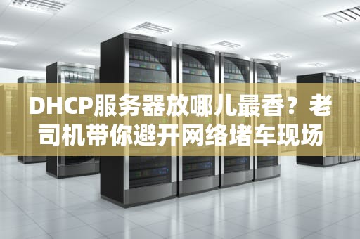 DHCP服务器放哪儿最香？老司机带你避开网络堵车现场！