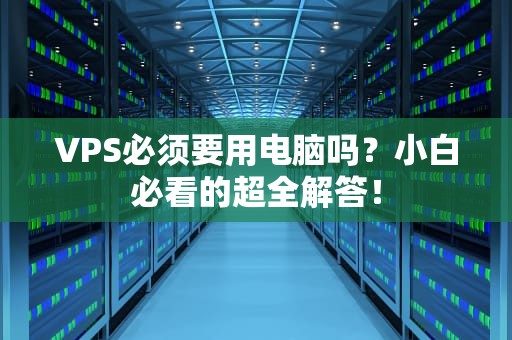 VPS必须要用电脑吗？小白必看的超全解答！