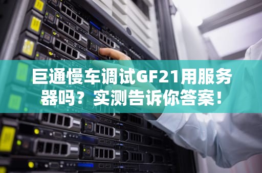 巨通慢车调试GF21用服务器吗？实测告诉你答案！