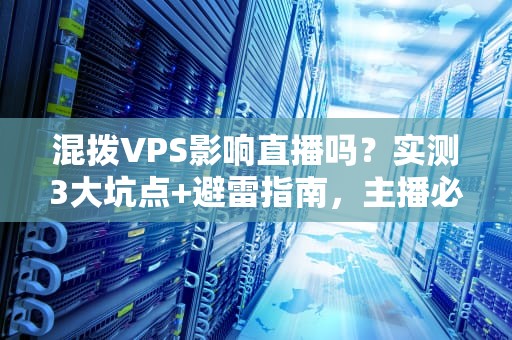 混拨VPS影响直播吗？实测3大坑点+避雷指南，主播必看！