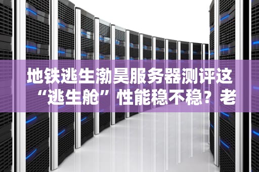 地铁逃生渤昊服务器测评这“逃生舱”性能稳不稳？老司机带你飙车实测！