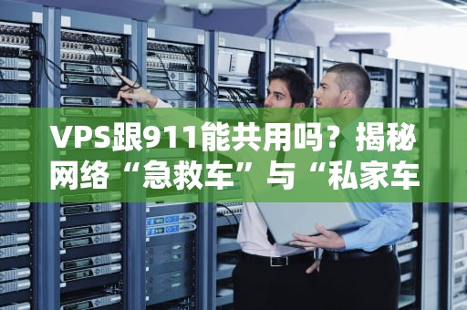 VPS跟911能共用吗？揭秘网络“急救车”与“私家车”的兼容性