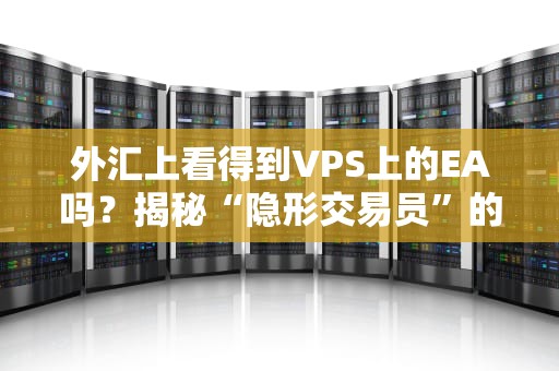 外汇上看得到VPS上的EA吗？揭秘“隐形交易员”的真相！