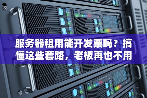 服务器租用能开发票吗？搞懂这些套路，老板再也不用担心我的报销！