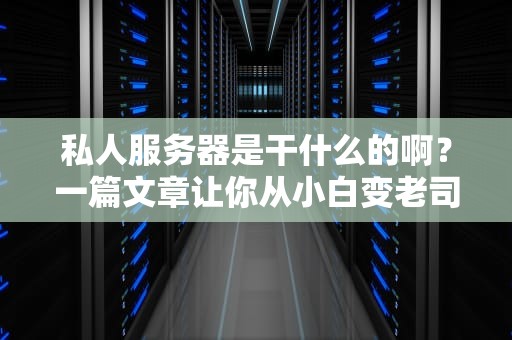私人服务器是干什么的啊？一篇文章让你从小白变老司机！