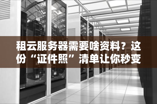 租云服务器需要啥资料？这份“证件照”清单让你秒变老司机！