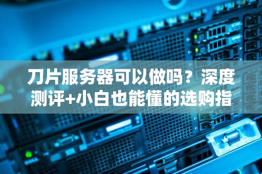 刀片服务器可以做吗？深度测评+小白也能懂的选购指南！