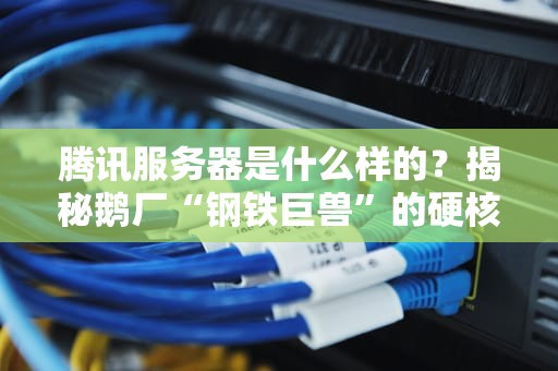 腾讯服务器是什么样的？揭秘鹅厂“钢铁巨兽”的硬核日常！