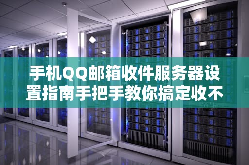 手机QQ邮箱收件服务器设置指南手把手教你搞定收不到邮件的尴尬！