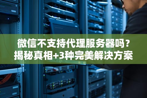 微信不支持代理服务器吗？揭秘真相+3种完美解决方案！