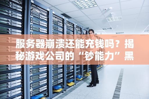 服务器崩溃还能充钱吗？揭秘游戏公司的“钞能力”黑科技！