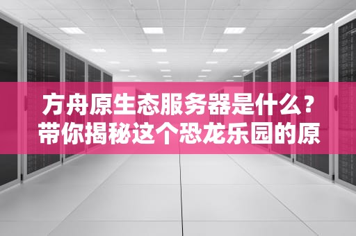 方舟原生态服务器是什么？带你揭秘这个恐龙乐园的原始魅力！