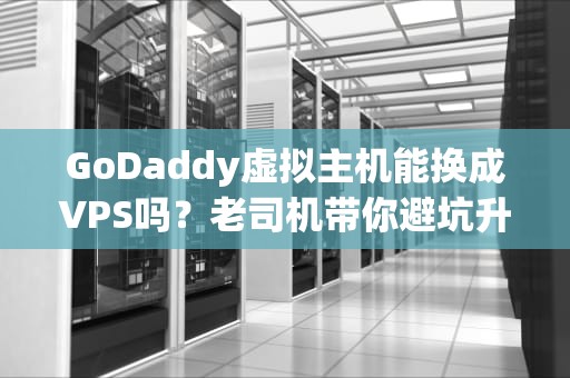 GoDaddy虚拟主机能换成VPS吗？老司机带你避坑升级！