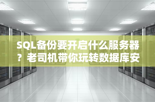 SQL备份要开启什么服务器？老司机带你玩转数据库安全！