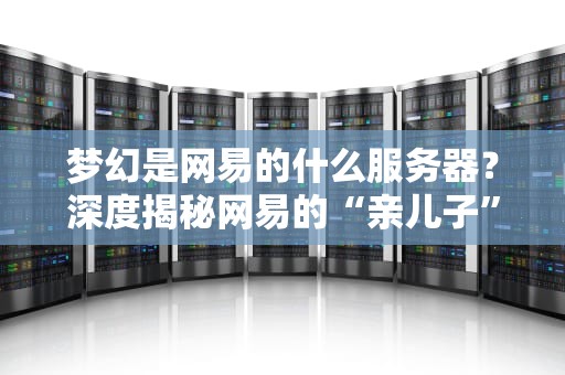 梦幻是网易的什么服务器？深度揭秘网易的“亲儿子”游戏服务器架构！