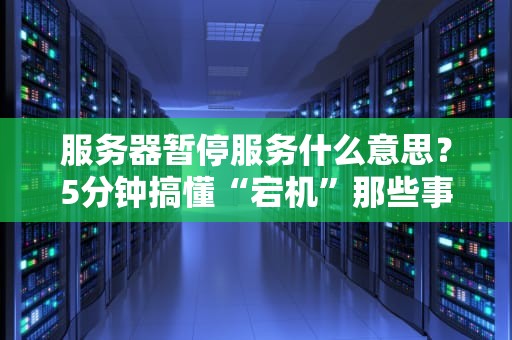 服务器暂停服务什么意思？5分钟搞懂“宕机”那些事儿！