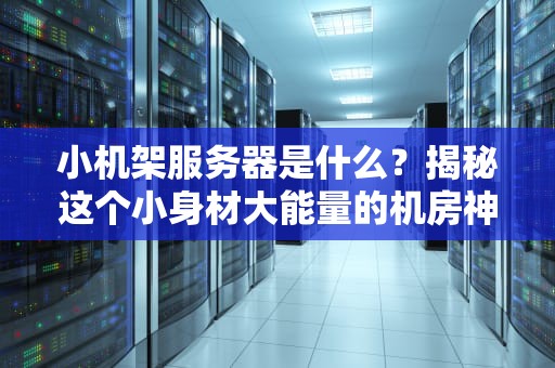小机架服务器是什么？揭秘这个小身材大能量的机房神器！