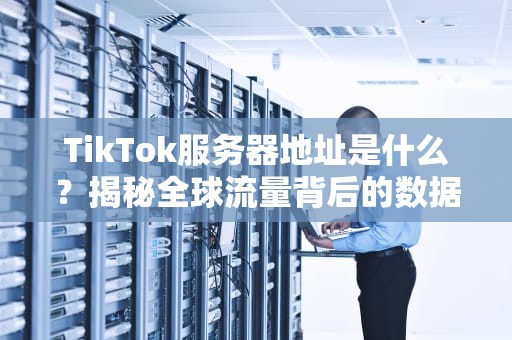 TikTok服务器地址是什么？揭秘全球流量背后的数据高速公路（附实用测试技巧）
