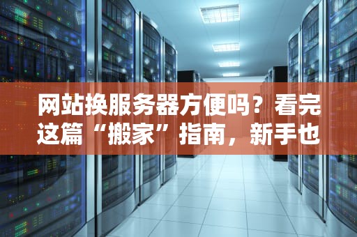 网站换服务器方便吗？看完这篇“搬家”指南，新手也能秒变老司机！