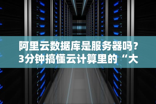 阿里云数据库是服务器吗？3分钟搞懂云计算里的“大冰箱”