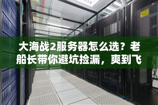 大海战2服务器怎么选？老船长带你避坑捡漏，爽到飞起！