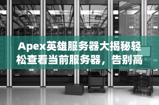 Apex英雄服务器大揭秘轻松查看当前服务器，告别高延迟！