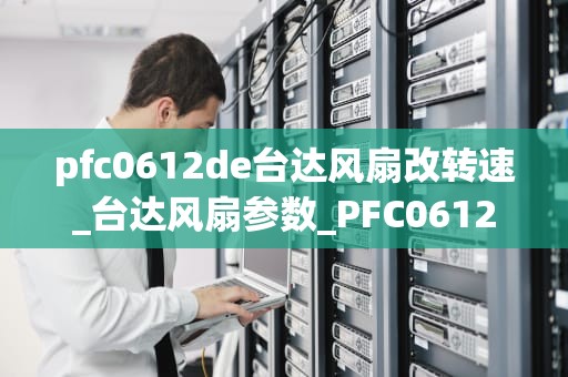pfc0612de台达风扇改转速_台达风扇参数_PFC0612DE台达风扇改转速的实现与优化