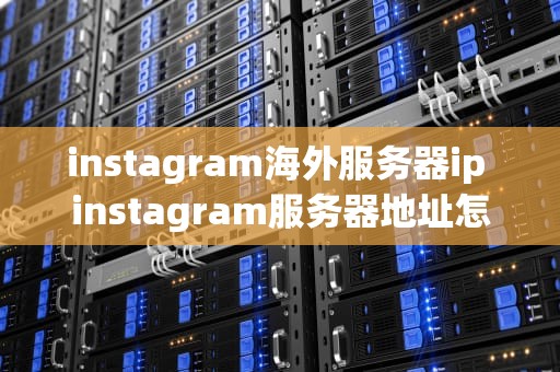 instagram海外服务器ip instagram服务器地址怎么填
