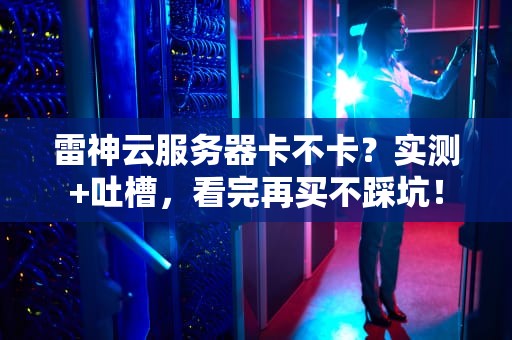 雷神云服务器卡不卡？实测+吐槽，看完再买不踩坑！