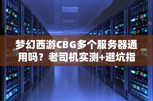 梦幻西游CBG多个服务器通用吗？老司机实测+避坑指南！